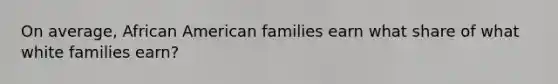 On average, African American families earn what share of what white families earn?