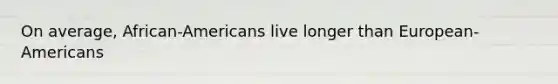 On average, African-Americans live longer than European-Americans