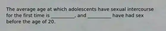 The average age at which adolescents have sexual intercourse for the first time is __________, and __________ have had sex before the age of 20.