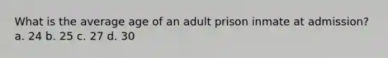 What is the average age of an adult prison inmate at admission? a. 24 b. 25 c. 27 d. 30