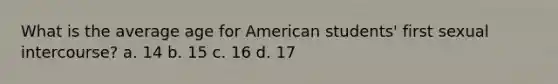 What is the average age for American students' first sexual intercourse? a. 14 b. 15 c. 16 d. 17