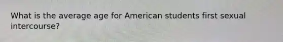 What is the average age for American students first sexual intercourse?