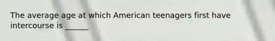 The average age at which American teenagers first have intercourse is ______