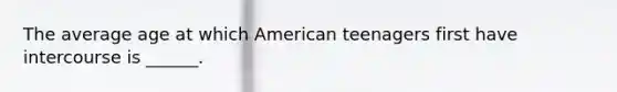 The average age at which American teenagers first have intercourse is ______.