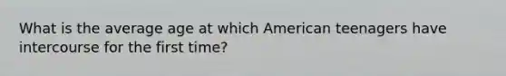 What is the average age at which American teenagers have intercourse for the first time?