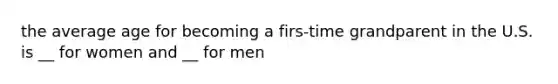 the average age for becoming a firs-time grandparent in the U.S. is __ for women and __ for men