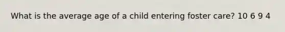 What is the average age of a child entering foster care? 10 6 9 4