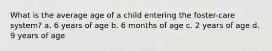 What is the average age of a child entering the foster-care system? a. 6 years of age b. 6 months of age c. 2 years of age d. 9 years of age