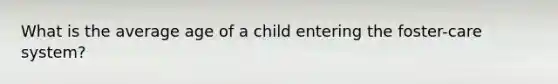 What is the average age of a child entering the foster-care system?