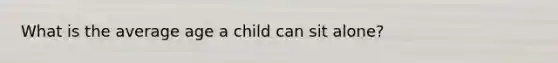 What is the average age a child can sit alone?