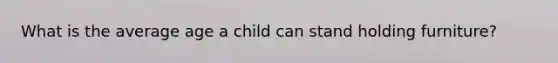 What is the average age a child can stand holding furniture?