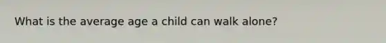 What is the average age a child can walk alone?