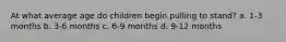 At what average age do children begin pulling to stand? a. 1-3 months b. 3-6 months c. 6-9 months d. 9-12 months