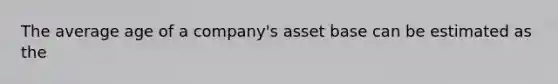 The average age of a company's asset base can be estimated as the