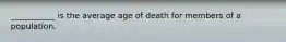 ___________ is the average age of death for members of a population.