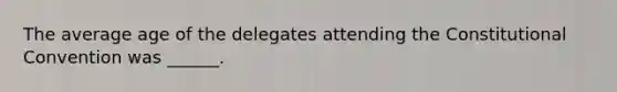 The average age of the delegates attending the Constitutional Convention was ______.