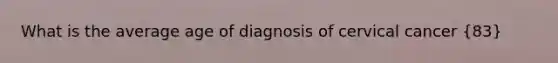 What is the average age of diagnosis of cervical cancer (83)