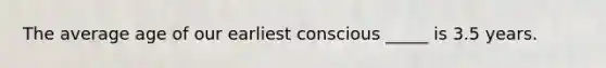 The average age of our earliest conscious _____ is 3.5 years.