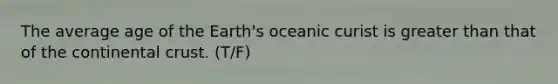 The average age of the Earth's oceanic curist is greater than that of the continental crust. (T/F)