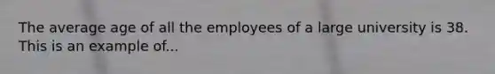 The average age of all the employees of a large university is 38. This is an example of...