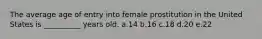 The average age of entry into female prostitution in the United States is __________ years old. a.14 b.16 c.18 d.20 e.22