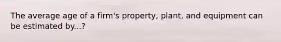 The average age of a firm's property, plant, and equipment can be estimated by...?