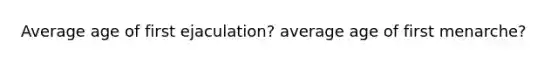 Average age of first ejaculation? average age of first menarche?