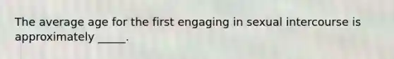 The average age for the first engaging in sexual intercourse is approximately _____.