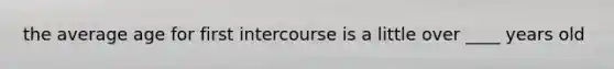 the average age for first intercourse is a little over ____ years old