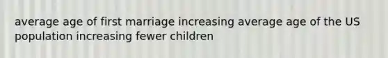 average age of first marriage increasing average age of the US population increasing fewer children