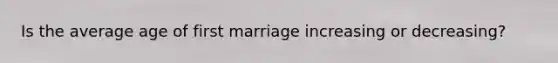 Is the average age of first marriage increasing or decreasing?