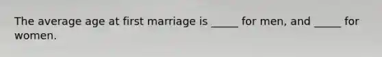 The average age at first marriage is _____ for men, and _____ for women.