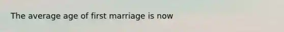 The average age of first marriage is now