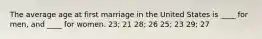 The average age at first marriage in the United States is ____ for men, and ____ for women. 23; 21 28; 26 25; 23 29; 27