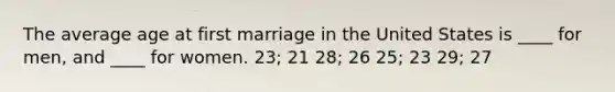 The average age at first marriage in the United States is ____ for men, and ____ for women. 23; 21 28; 26 25; 23 29; 27