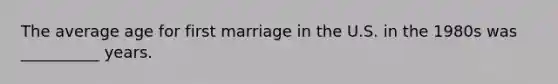 The average age for first marriage in the U.S. in the 1980s was __________ years.