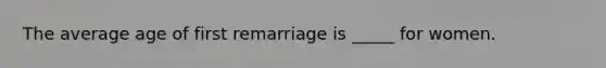 The average age of first remarriage is _____ for women.