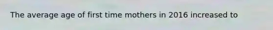 The average age of first time mothers in 2016 increased to