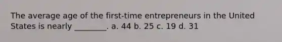 The average age of the first-time entrepreneurs in the United States is nearly ________. a. 44 b. 25 c. 19 d. 31