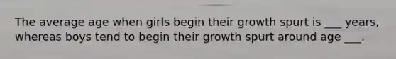 The average age when girls begin their growth spurt is ___ years, whereas boys tend to begin their growth spurt around age ___.