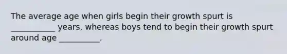 The average age when girls begin their growth spurt is ___________ years, whereas boys tend to begin their growth spurt around age __________.