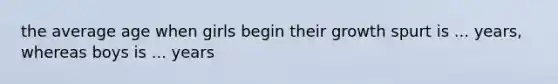 the average age when girls begin their growth spurt is ... years, whereas boys is ... years