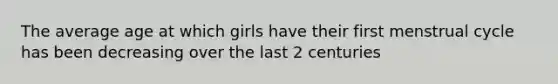 The average age at which girls have their first menstrual cycle has been decreasing over the last 2 centuries