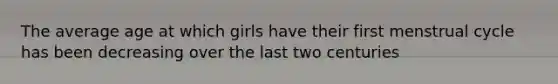 The average age at which girls have their first menstrual cycle has been decreasing over the last two centuries