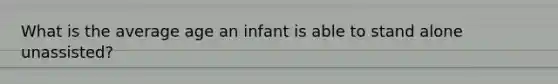 What is the average age an infant is able to stand alone unassisted?