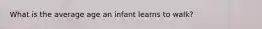 What is the average age an infant learns to walk?