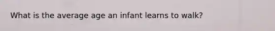 What is the average age an infant learns to walk?