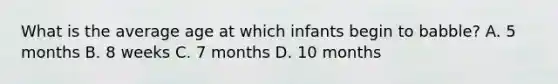 What is the average age at which infants begin to babble? A. 5 months B. 8 weeks C. 7 months D. 10 months