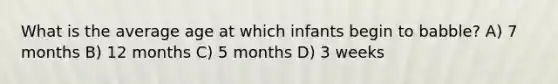 What is the average age at which infants begin to babble? A) 7 months B) 12 months C) 5 months D) 3 weeks