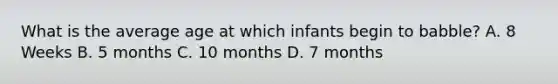 What is the average age at which infants begin to babble? A. 8 Weeks B. 5 months C. 10 months D. 7 months